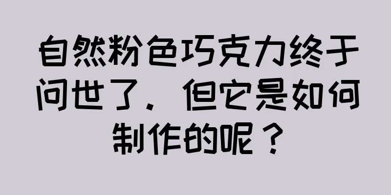 自然粉色巧克力终于问世了。但它是如何制作的呢？