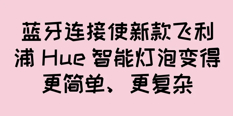 蓝牙连接使新款飞利浦 Hue 智能灯泡变得更简单、更复杂