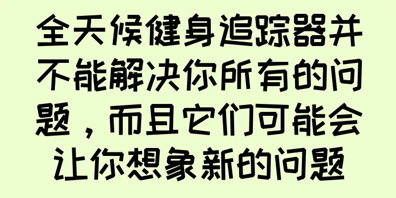 全天候健身追踪器并不能解决你所有的问题，而且它们可能会让你想象新的问题