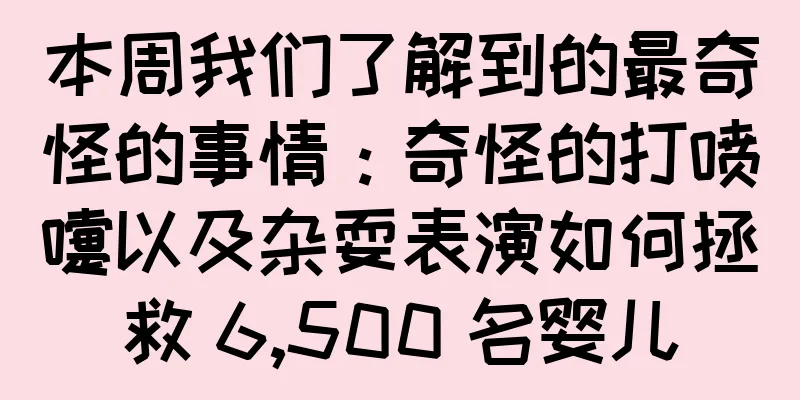 本周我们了解到的最奇怪的事情：奇怪的打喷嚏以及杂耍表演如何拯救 6,500 名婴儿