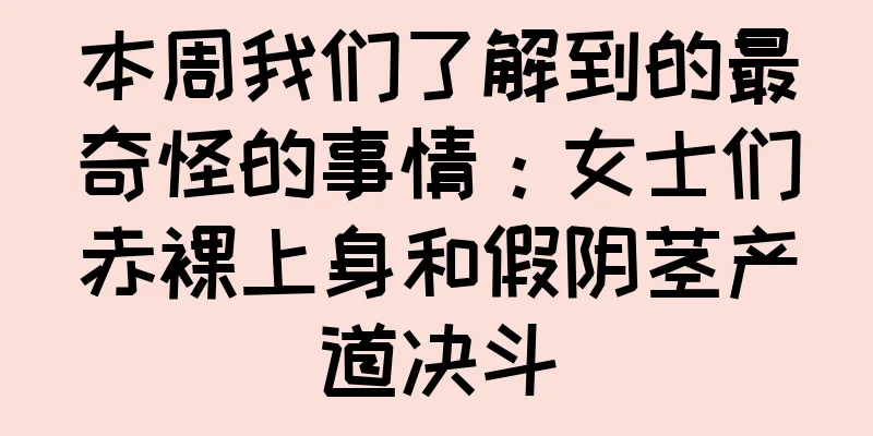 本周我们了解到的最奇怪的事情：女士们赤裸上身和假阴茎产道决斗