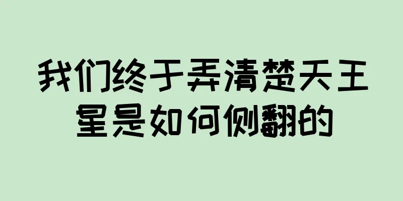 我们终于弄清楚天王星是如何侧翻的