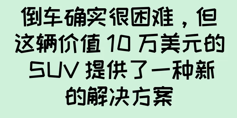 倒车确实很困难，但这辆价值 10 万美元的 SUV 提供了一种新的解决方案