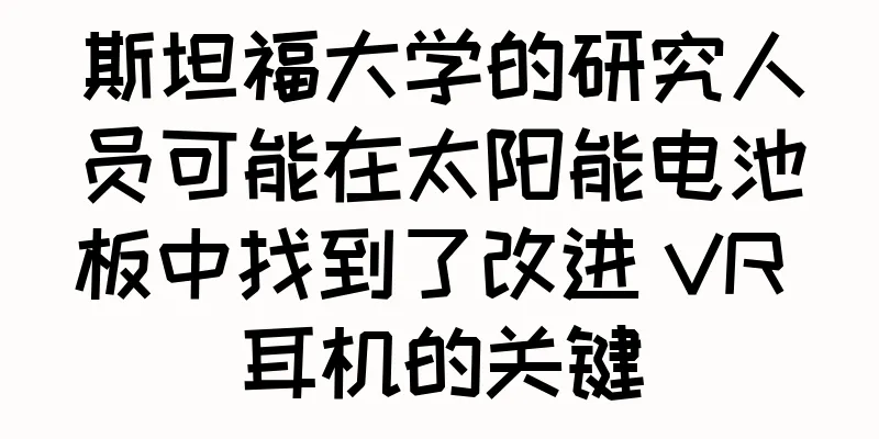 斯坦福大学的研究人员可能在太阳能电池板中找到了改进 VR 耳机的关键