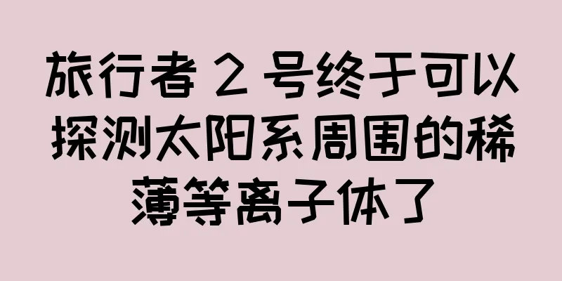 旅行者 2 号终于可以探测太阳系周围的稀薄等离子体了
