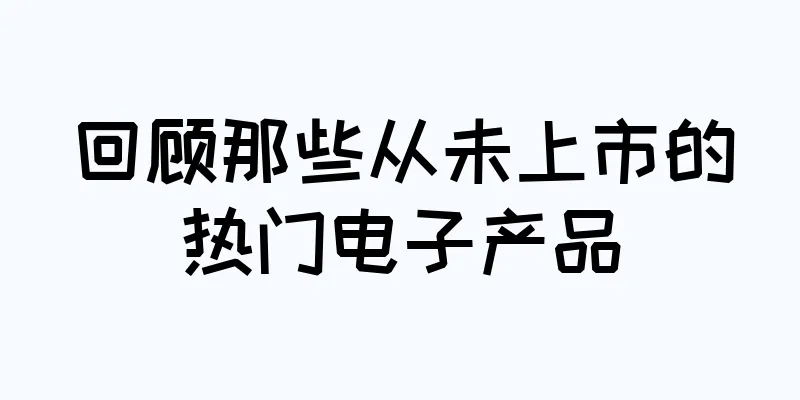 回顾那些从未上市的热门电子产品