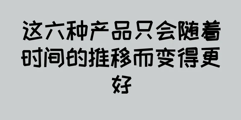这六种产品只会随着时间的推移而变得更好