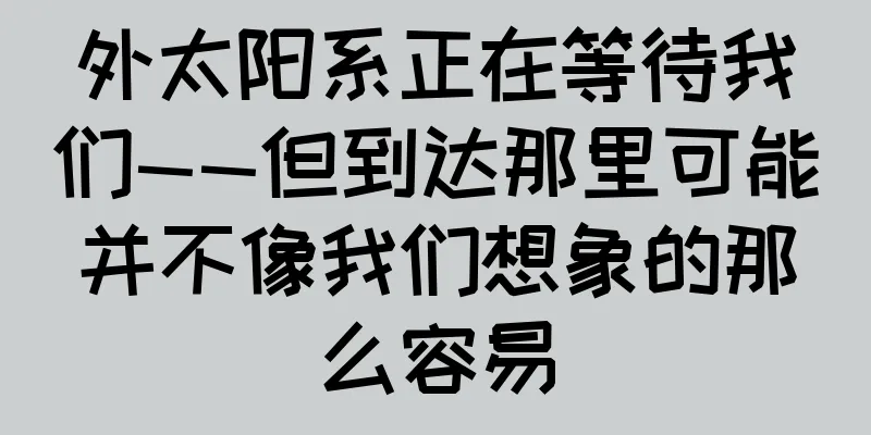 外太阳系正在等待我们——但到达那里可能并不像我们想象的那么容易