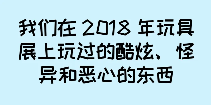 我们在 2018 年玩具展上玩过的酷炫、怪异和恶心的东西