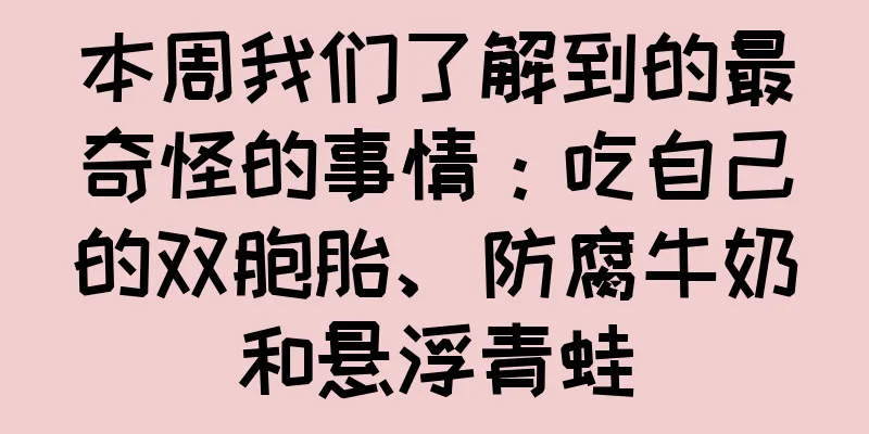 本周我们了解到的最奇怪的事情：吃自己的双胞胎、防腐牛奶和悬浮青蛙