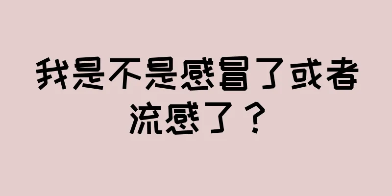 我是不是感冒了或者流感了？