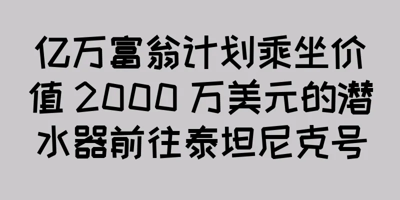 亿万富翁计划乘坐价值 2000 万美元的潜水器前往泰坦尼克号