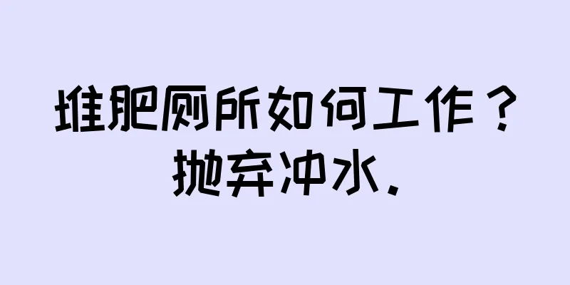 堆肥厕所如何工作？抛弃冲水。