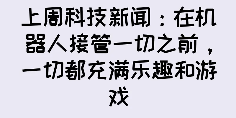 上周科技新闻：在机器人接管一切之前，一切都充满乐趣和游戏