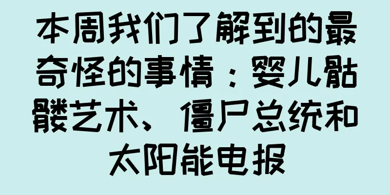本周我们了解到的最奇怪的事情：婴儿骷髅艺术、僵尸总统和太阳能电报