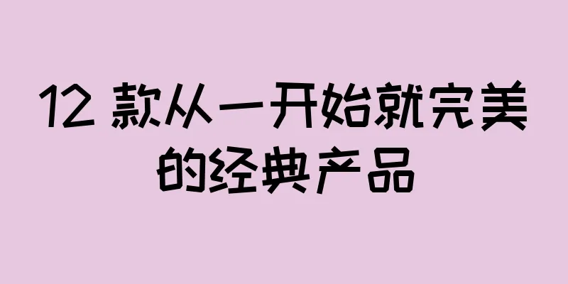 12 款从一开始就完美的经典产品