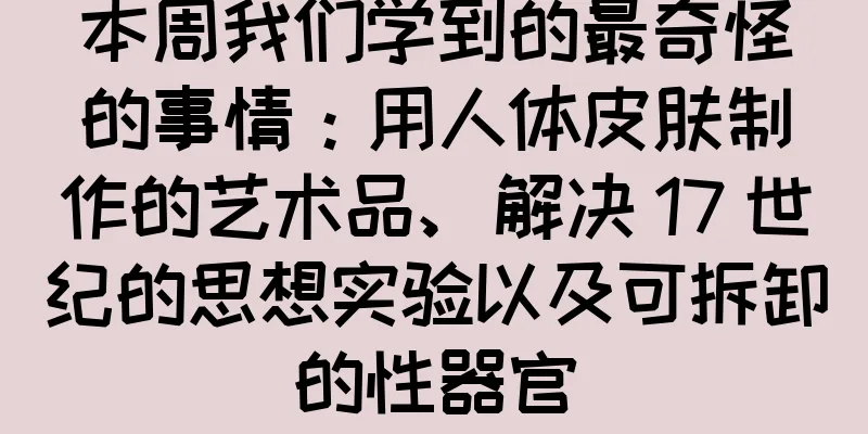 本周我们学到的最奇怪的事情：用人体皮肤制作的艺术品、解决 17 世纪的思想实验以及可拆卸的性器官