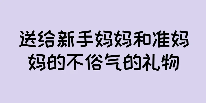 送给新手妈妈和准妈妈的不俗气的礼物