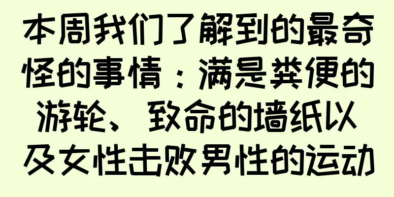本周我们了解到的最奇怪的事情：满是粪便的游轮、致命的墙纸以及女性击败男性的运动