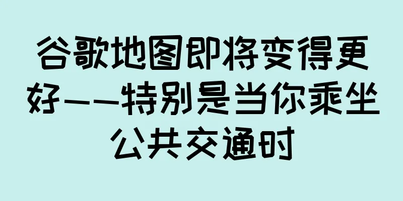 谷歌地图即将变得更好——特别是当你乘坐公共交通时