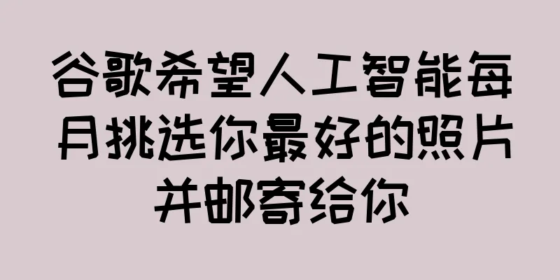 谷歌希望人工智能每月挑选你最好的照片并邮寄给你