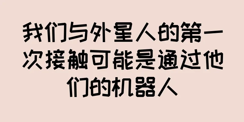 我们与外星人的第一次接触可能是通过他们的机器人
