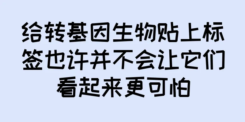 给转基因生物贴上标签也许并不会让它们看起来更可怕