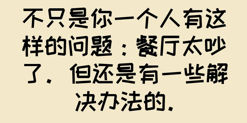 不只是你一个人有这样的问题：餐厅太吵了。但还是有一些解决办法的。