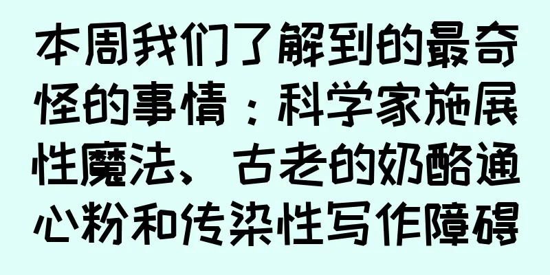本周我们了解到的最奇怪的事情：科学家施展性魔法、古老的奶酪通心粉和传染性写作障碍