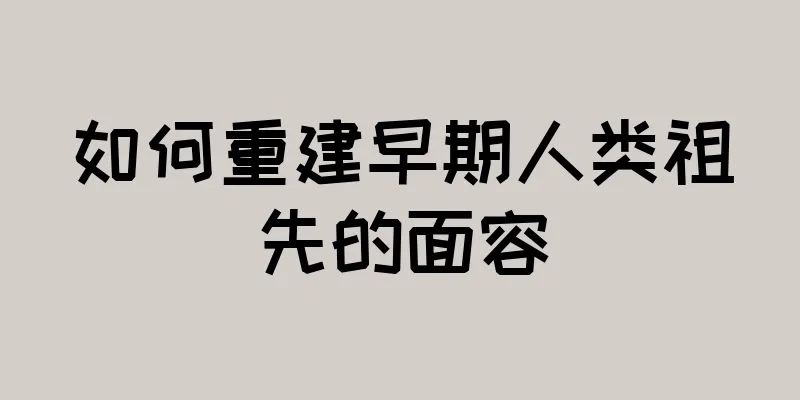 如何重建早期人类祖先的面容