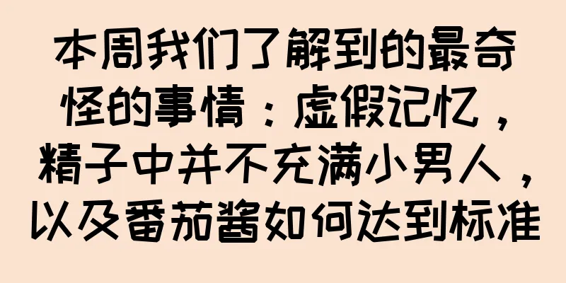 本周我们了解到的最奇怪的事情：虚假记忆，精子中并不充满小男人，以及番茄酱如何达到标准