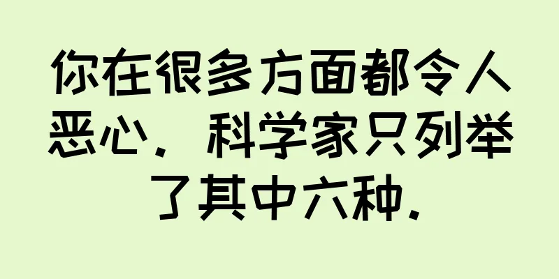 你在很多方面都令人恶心。科学家只列举了其中六种。
