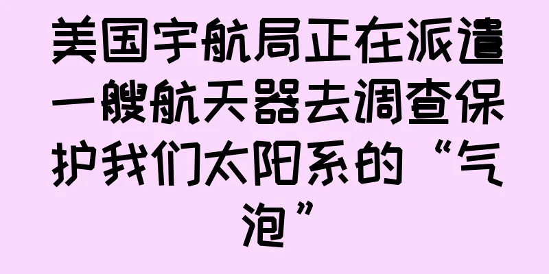 美国宇航局正在派遣一艘航天器去调查保护我们太阳系的“气泡”