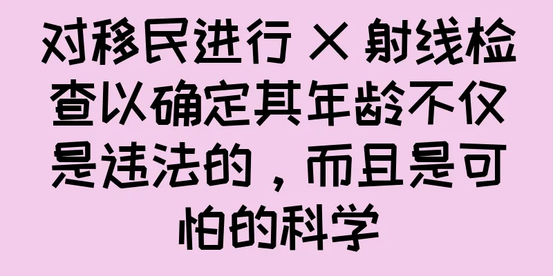 对移民进行 X 射线检查以确定其年龄不仅是违法的，而且是可怕的科学
