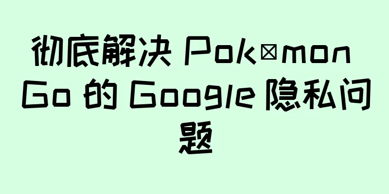 彻底解决 Pokémon Go 的 Google 隐私问题