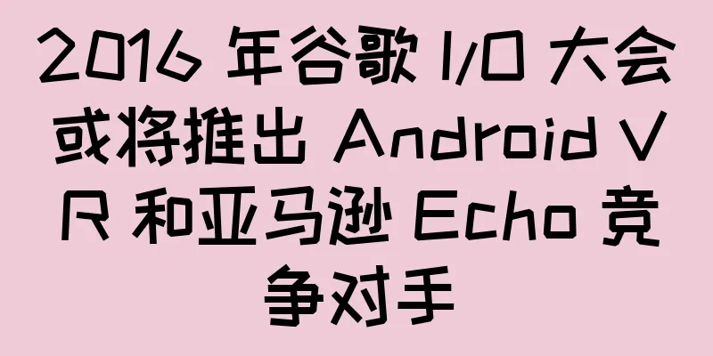 2016 年谷歌 I/O 大会或将推出 Android VR 和亚马逊 Echo 竞争对手