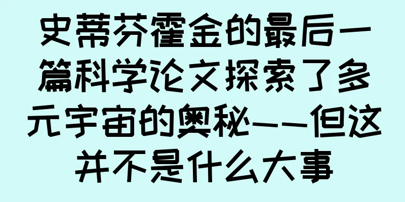 史蒂芬霍金的最后一篇科学论文探索了多元宇宙的奥秘——但这并不是什么大事