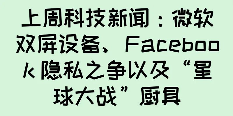 上周科技新闻：微软双屏设备、Facebook 隐私之争以及“星球大战”厨具