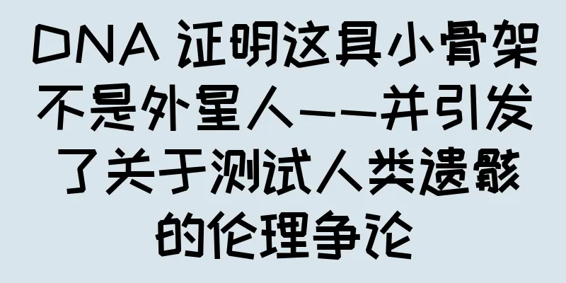 DNA 证明这具小骨架不是外星人——并引发了关于测试人类遗骸的伦理争论