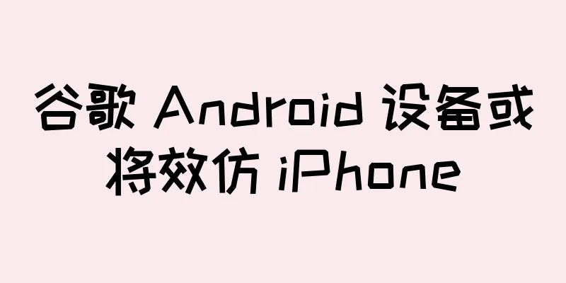 谷歌 Android 设备或将效仿 iPhone