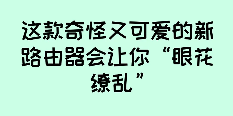 这款奇怪又可爱的新路由器会让你“眼花缭乱”
