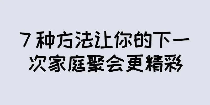 7 种方法让你的下一次家庭聚会更精彩