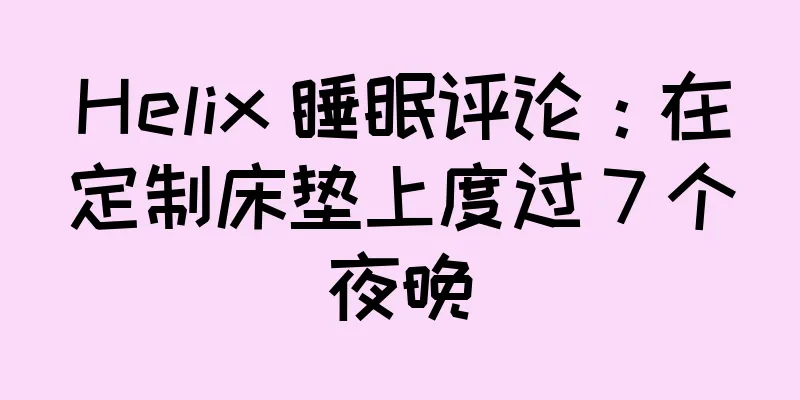 Helix 睡眠评论：在定制床垫上度过 7 个夜晚