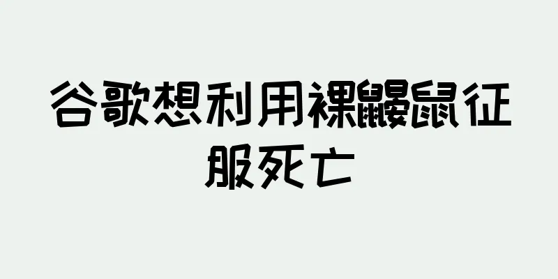 谷歌想利用裸鼹鼠征服死亡