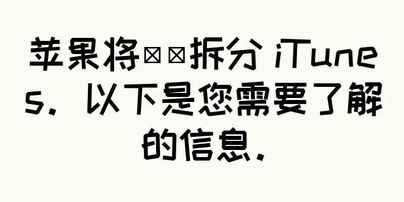 苹果将​​拆分 iTunes。以下是您需要了解的信息。