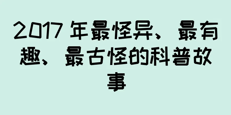 2017 年最怪异、最有趣、最古怪的科普故事