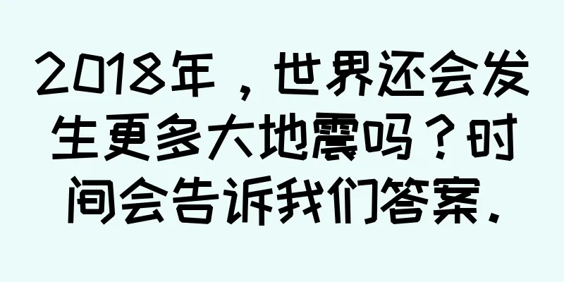 2018年，世界还会发生更多大地震吗？时间会告诉我们答案。