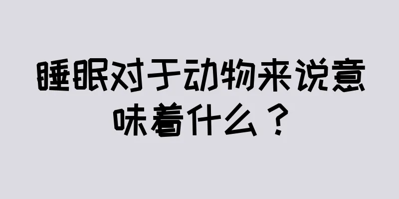 睡眠对于动物来说意味着什么？
