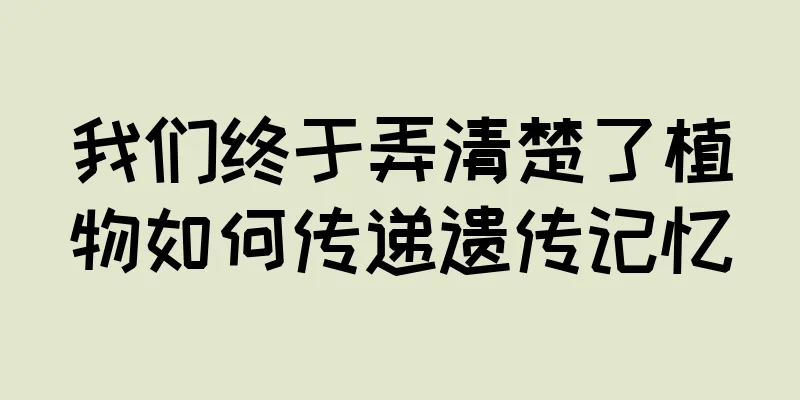 我们终于弄清楚了植物如何传递遗传记忆