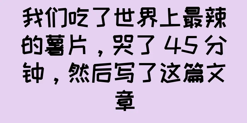 我们吃了世界上最辣的薯片，哭了 45 分钟，然后写了这篇文章